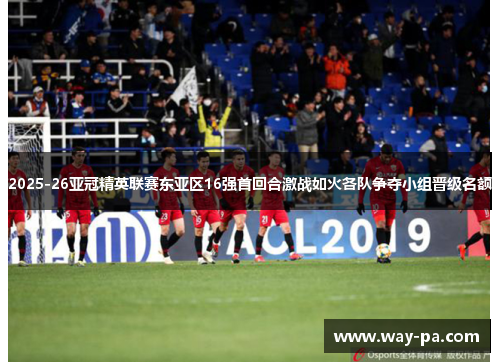 2025-26亚冠精英联赛东亚区16强首回合激战如火各队争夺小组晋级名额 2025-26亚冠精英联赛东亚区16强首回合激战如火各队争夺小组晋级名额