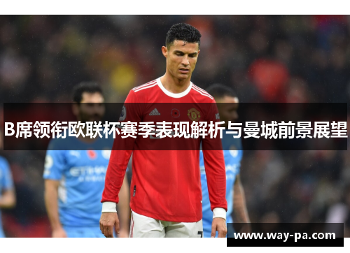 B席领衔欧联杯赛季表现解析与曼城前景展望 B席领衔欧联杯赛季表现解析与曼城前景展望