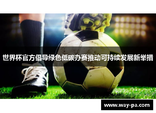 世界杯官方倡导绿色低碳办赛推动可持续发展新举措