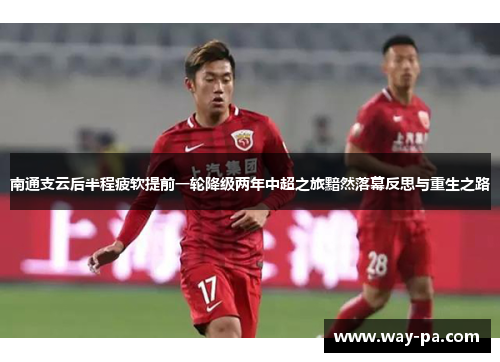 南通支云后半程疲软提前一轮降级两年中超之旅黯然落幕反思与重生之路 南通支云后半程疲软提前一轮降级两年中超之旅黯然落幕反思与重生之路