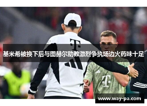 基米希被换下后与图赫尔助教激烈争执场边火药味十足 基米希被换下后与图赫尔助教激烈争执场边火药味十足