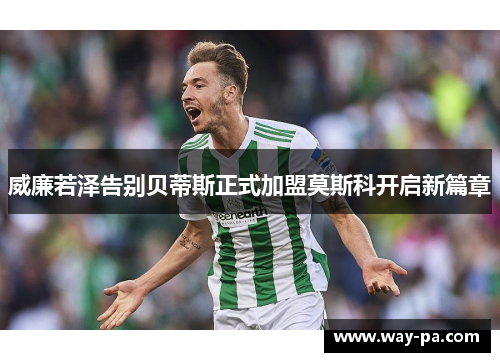 威廉若泽告别贝蒂斯正式加盟莫斯科开启新篇章 威廉若泽告别贝蒂斯正式加盟莫斯科开启新篇章