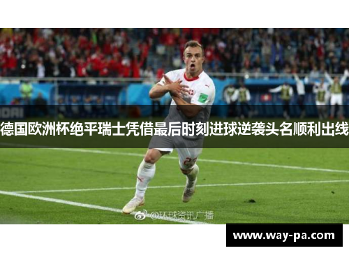 德国欧洲杯绝平瑞士凭借最后时刻进球逆袭头名顺利出线 德国欧洲杯绝平瑞士凭借最后时刻进球逆袭头名顺利出线