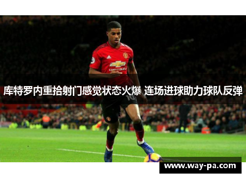 库特罗内重拾射门感觉状态火爆 连场进球助力球队反弹