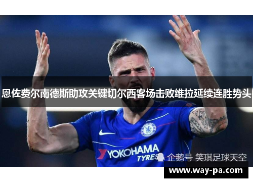 恩佐费尔南德斯助攻关键切尔西客场击败维拉延续连胜势头