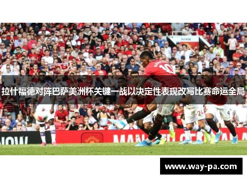 拉什福德对阵巴萨美洲杯关键一战以决定性表现改写比赛命运全局