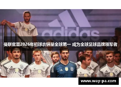 曼联官宣2026年初球衣销量全球第一 成为全球足球品牌领军者 曼联官宣2026年初球衣销量全球第一 成为全球足球品牌领军者