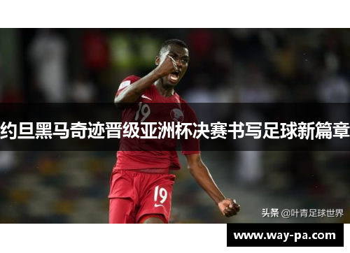 约旦黑马奇迹晋级亚洲杯决赛书写足球新篇章 约旦黑马奇迹晋级亚洲杯决赛书写足球新篇章