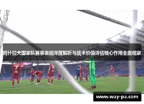阿什拉夫国家队赛事表现深度解析与战术价值评估核心作用全面观察