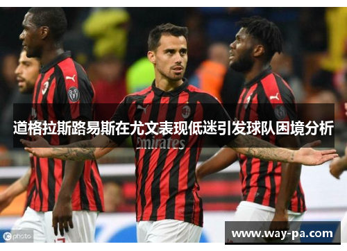 道格拉斯路易斯在尤文表现低迷引发球队困境分析
