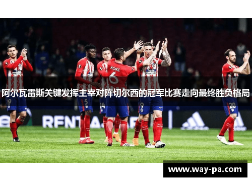 阿尔瓦雷斯关键发挥主宰对阵切尔西的冠军比赛走向最终胜负格局 阿尔瓦雷斯关键发挥主宰对阵切尔西的冠军比赛走向最终胜负格局
