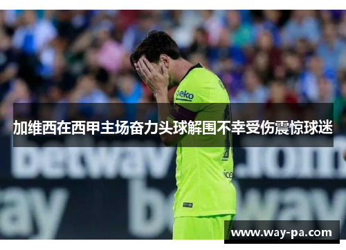 加维西在西甲主场奋力头球解围不幸受伤震惊球迷 加维西在西甲主场奋力头球解围不幸受伤震惊球迷
