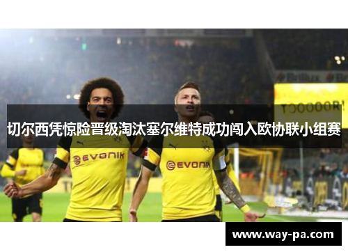 切尔西凭惊险晋级淘汰塞尔维特成功闯入欧协联小组赛 切尔西凭惊险晋级淘汰塞尔维特成功闯入欧协联小组赛