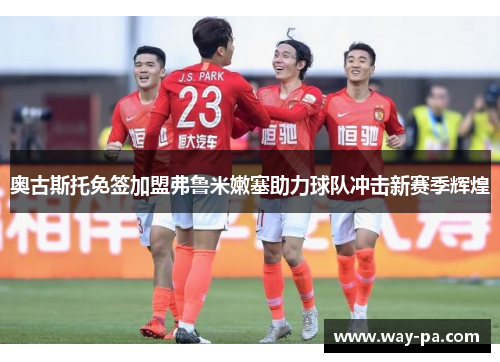 奥古斯托免签加盟弗鲁米嫩塞助力球队冲击新赛季辉煌 奥古斯托免签加盟弗鲁米嫩塞助力球队冲击新赛季辉煌