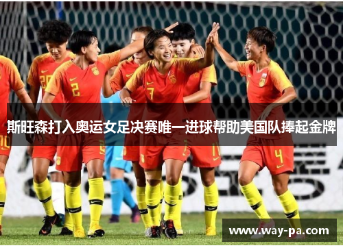 斯旺森打入奥运女足决赛唯一进球帮助美国队捧起金牌