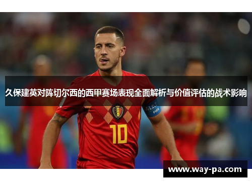 久保建英对阵切尔西的西甲赛场表现全面解析与价值评估的战术影响 久保建英对阵切尔西的西甲赛场表现全面解析与价值评估的战术影响