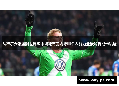 从沃尔夫斯堡到世界级中场德布劳内德甲个人能力全景解析成长轨迹 从沃尔夫斯堡到世界级中场德布劳内德甲个人能力全景解析成长轨迹