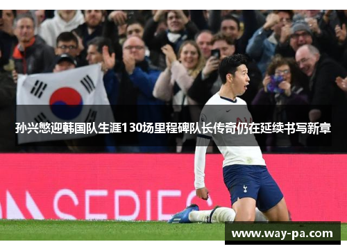 孙兴慜迎韩国队生涯130场里程碑队长传奇仍在延续书写新章 孙兴慜迎韩国队生涯130场里程碑队长传奇仍在延续书写新章