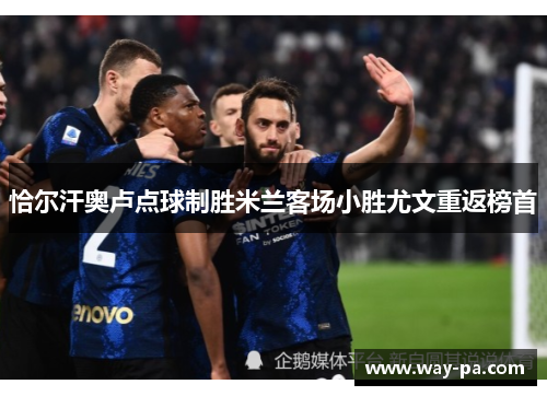 恰尔汗奥卢点球制胜米兰客场小胜尤文重返榜首 恰尔汗奥卢点球制胜米兰客场小胜尤文重返榜首