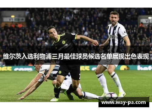 维尔茨入选利物浦三月最佳球员候选名单展现出色表现