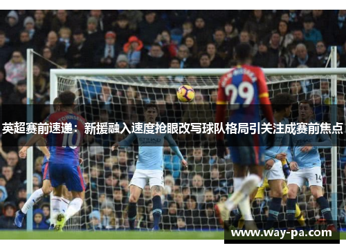 英超赛前速递：新援融入速度抢眼改写球队格局引关注成赛前焦点