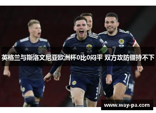 英格兰与斯洛文尼亚欧洲杯0比0闷平 双方攻防僵持不下 英格兰与斯洛文尼亚欧洲杯0比0闷平 双方攻防僵持不下